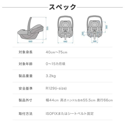 【スペック】対象身長：40cm〜75cm、対象年齢：0〜15ヶ月頃、製品重量：3.2kg、安全基準：R129（i-size）、製品外寸：幅44cm/高さ（ハンドル含め）55.5cm/奥行66cm、取付方法：ISOFIXまたはシートベルト固定